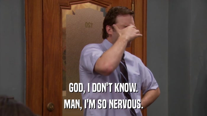 GOD, I DON'T KNOW. MAN, I'M SO NERVOUS. 