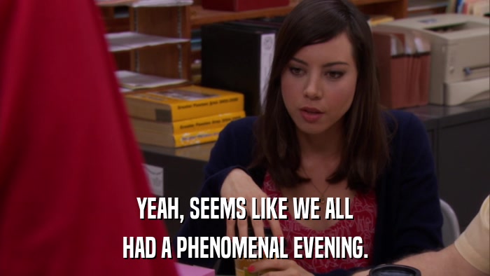 YEAH, SEEMS LIKE WE ALL HAD A PHENOMENAL EVENING. 