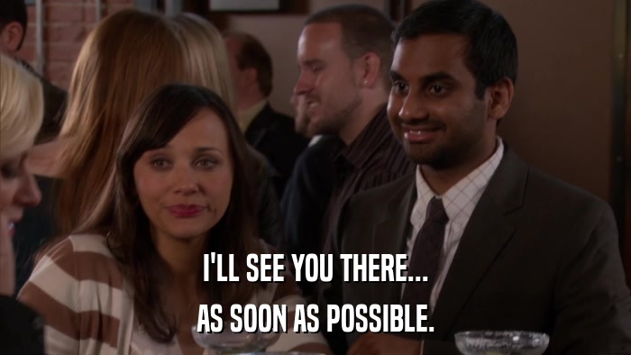 I'LL SEE YOU THERE... AS SOON AS POSSIBLE. 