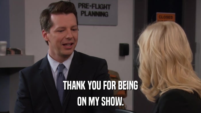 THANK YOU FOR BEING ON MY SHOW. 