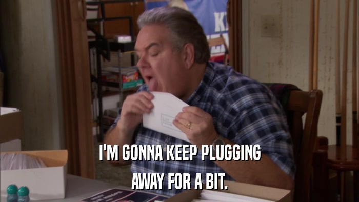I'M GONNA KEEP PLUGGING AWAY FOR A BIT. 