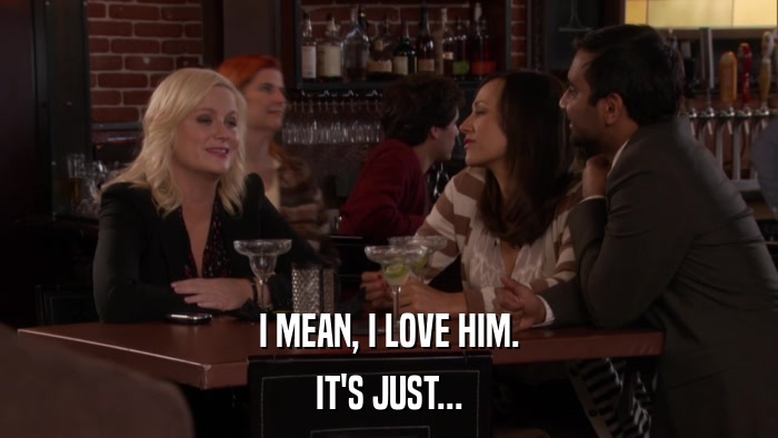 I MEAN, I LOVE HIM. IT'S JUST... 