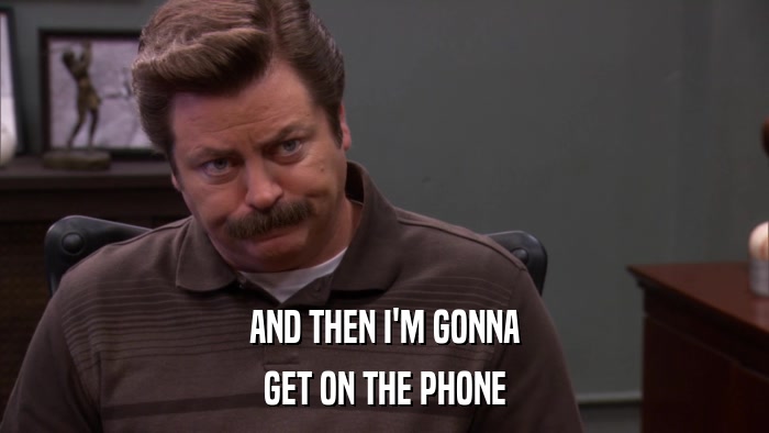 AND THEN I'M GONNA GET ON THE PHONE 