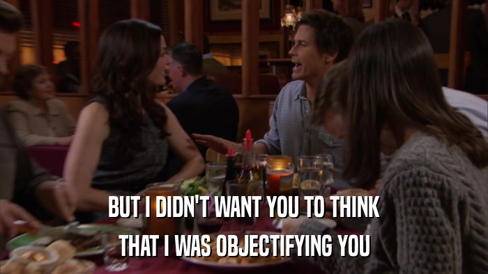 BUT I DIDN'T WANT YOU TO THINK THAT I WAS OBJECTIFYING YOU 