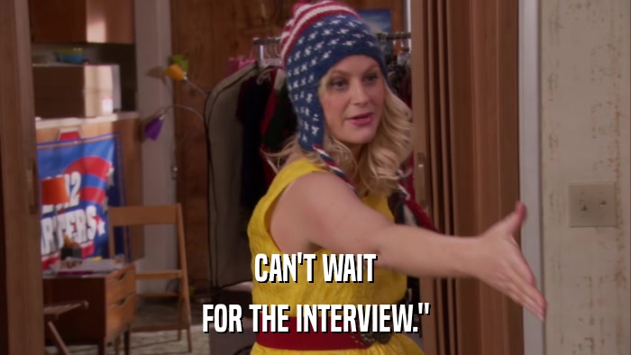 CAN'T WAIT FOR THE INTERVIEW.
