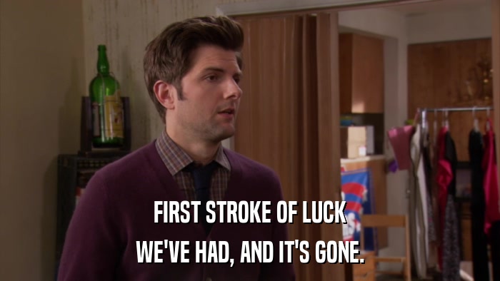 FIRST STROKE OF LUCK WE'VE HAD, AND IT'S GONE. 