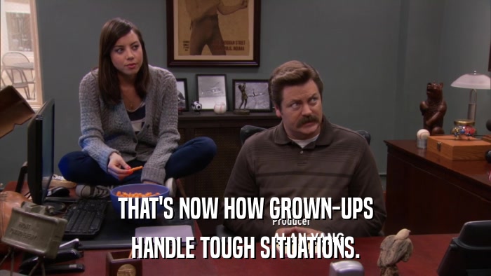 THAT'S NOW HOW GROWN-UPS HANDLE TOUGH SITUATIONS. 