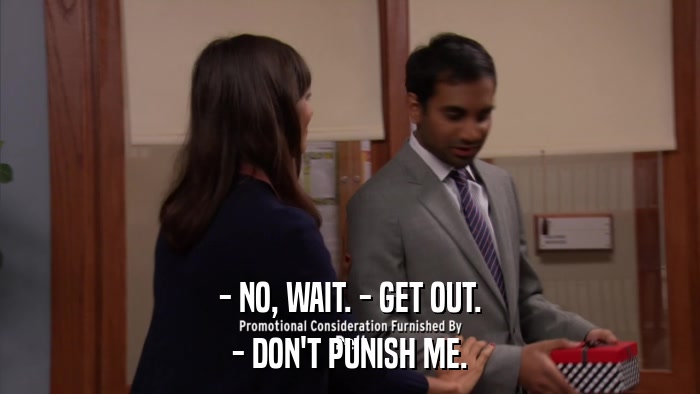 - NO, WAIT. - GET OUT. - DON'T PUNISH ME. 