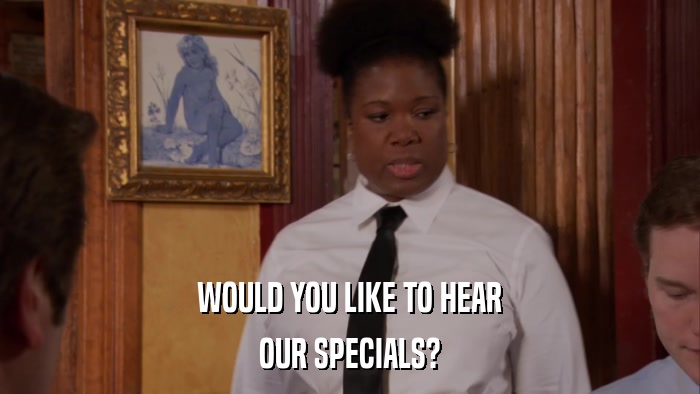WOULD YOU LIKE TO HEAR OUR SPECIALS? 