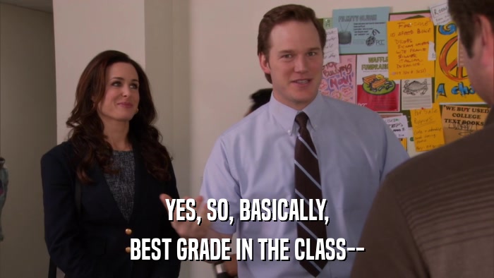 YES, SO, BASICALLY, BEST GRADE IN THE CLASS-- 