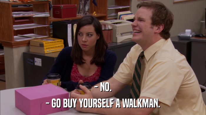 - NO. - GO BUY YOURSELF A WALKMAN. 