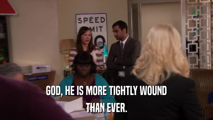 GOD, HE IS MORE TIGHTLY WOUND THAN EVER. 