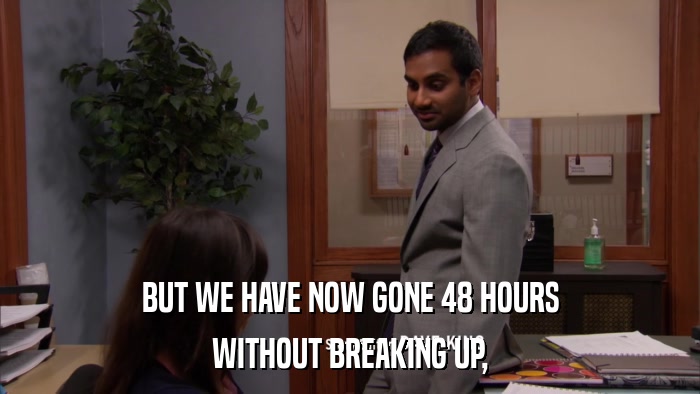 BUT WE HAVE NOW GONE 48 HOURS WITHOUT BREAKING UP, 