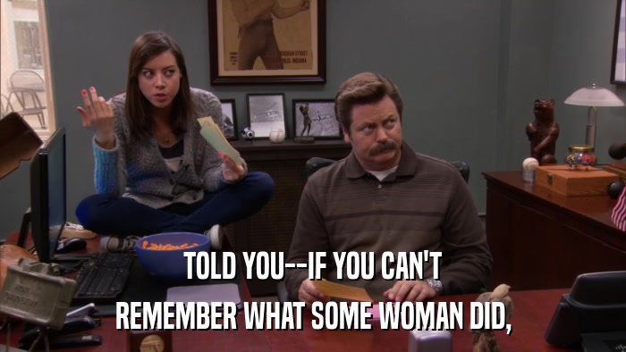 TOLD YOU--IF YOU CAN'T REMEMBER WHAT SOME WOMAN DID, 