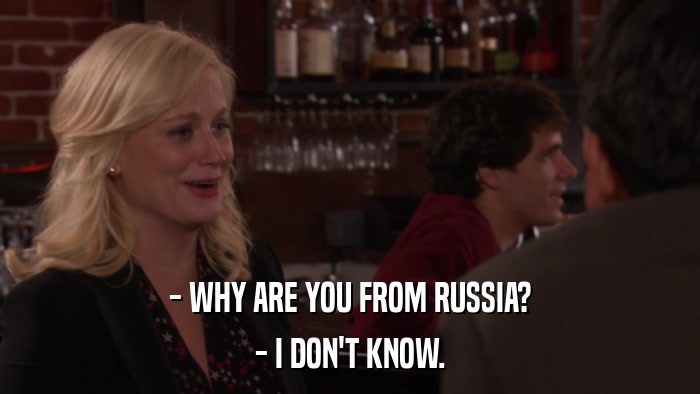- WHY ARE YOU FROM RUSSIA? - I DON'T KNOW. 