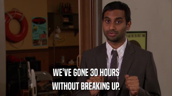 WE'VE GONE 30 HOURS WITHOUT BREAKING UP. 