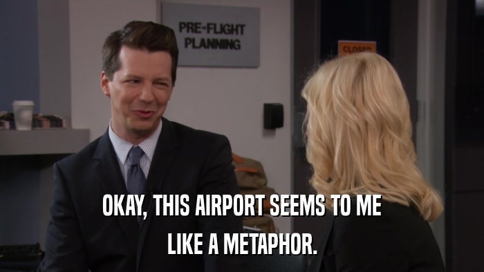 OKAY, THIS AIRPORT SEEMS TO ME LIKE A METAPHOR. 