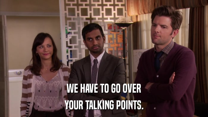 WE HAVE TO GO OVER YOUR TALKING POINTS. 