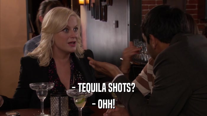 - TEQUILA SHOTS? - OHH! 