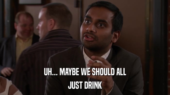 UH... MAYBE WE SHOULD ALL JUST DRINK 