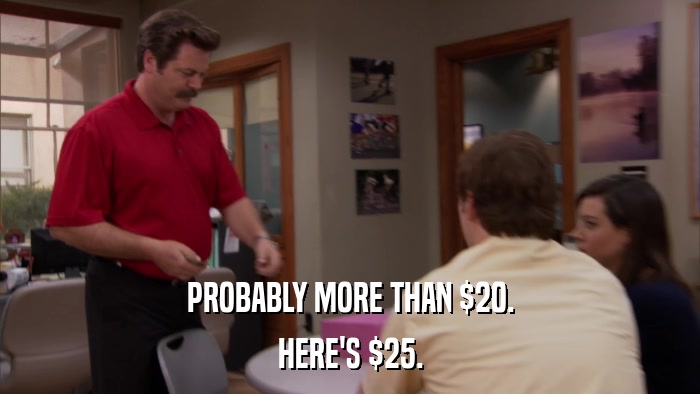PROBABLY MORE THAN $20. HERE'S $25. 