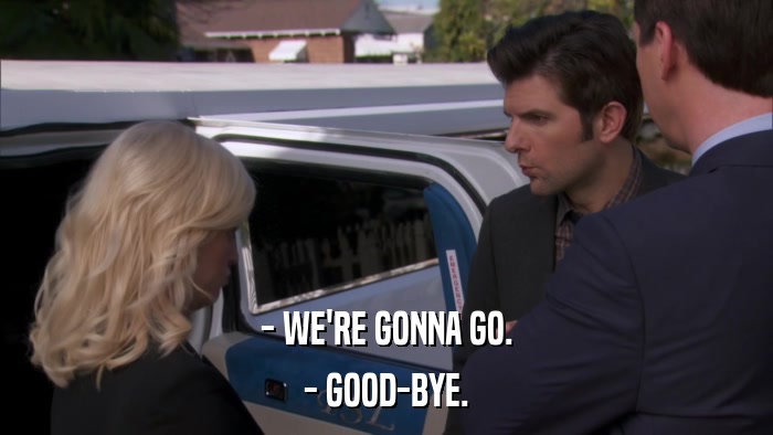 - WE'RE GONNA GO. - GOOD-BYE. 