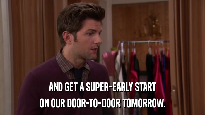 AND GET A SUPER-EARLY START ON OUR DOOR-TO-DOOR TOMORROW. 