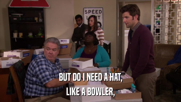 BUT DO I NEED A HAT, LIKE A BOWLER, 