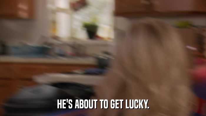 HE'S ABOUT TO GET LUCKY.  