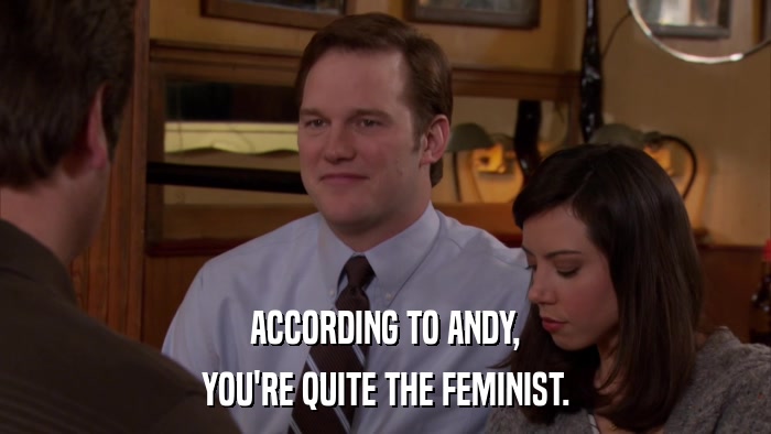 ACCORDING TO ANDY, YOU'RE QUITE THE FEMINIST. 
