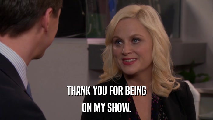 THANK YOU FOR BEING ON MY SHOW. 
