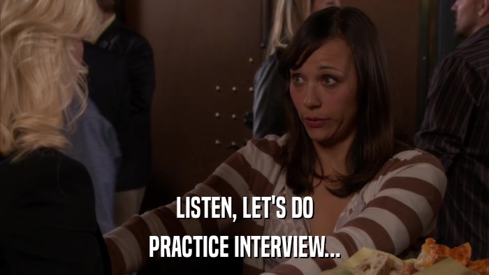 LISTEN, LET'S DO PRACTICE INTERVIEW... 