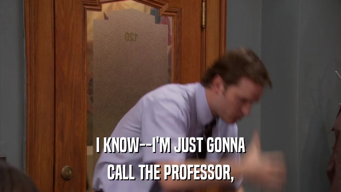 I KNOW--I'M JUST GONNA CALL THE PROFESSOR, 
