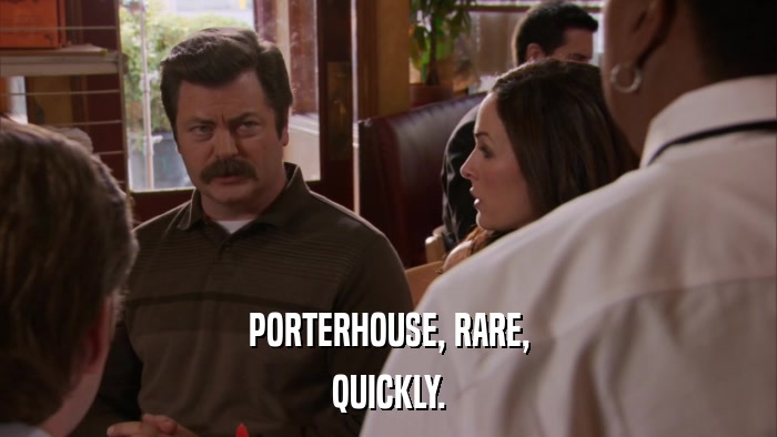PORTERHOUSE, RARE, QUICKLY. 