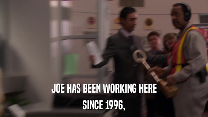 JOE HAS BEEN WORKING HERE SINCE 1996, 
