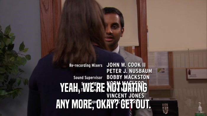 YEAH, WE'RE NOT DATING ANY MORE, OKAY? GET OUT. 