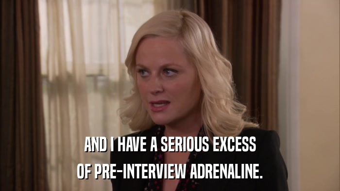 AND I HAVE A SERIOUS EXCESS OF PRE-INTERVIEW ADRENALINE. 