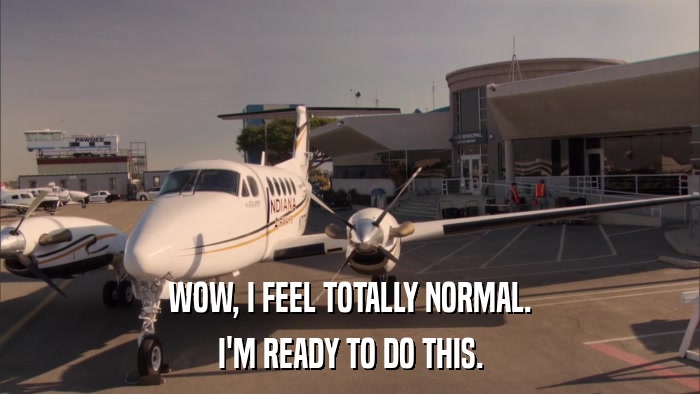 WOW, I FEEL TOTALLY NORMAL. I'M READY TO DO THIS. 