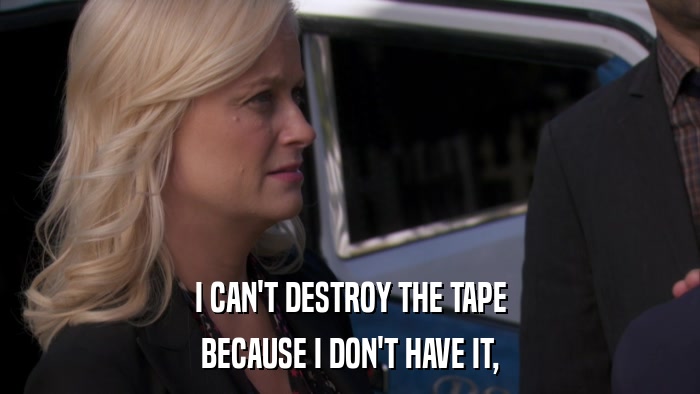 I CAN'T DESTROY THE TAPE BECAUSE I DON'T HAVE IT, 
