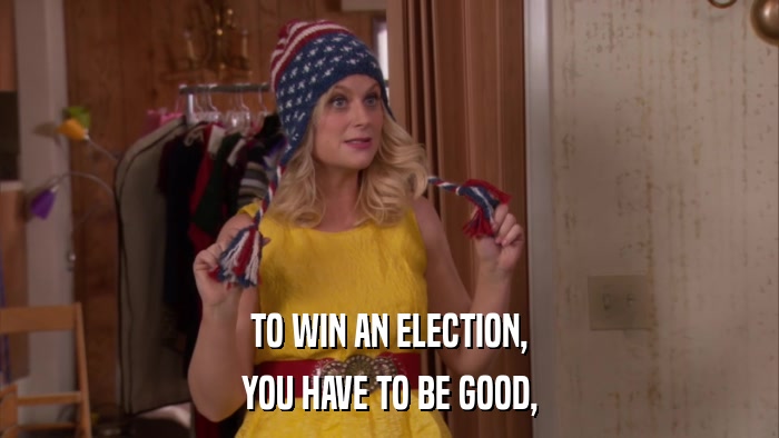 TO WIN AN ELECTION, YOU HAVE TO BE GOOD, 