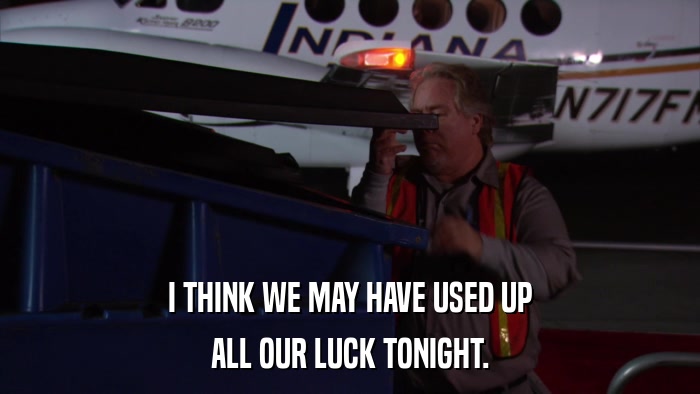 I THINK WE MAY HAVE USED UP ALL OUR LUCK TONIGHT. 
