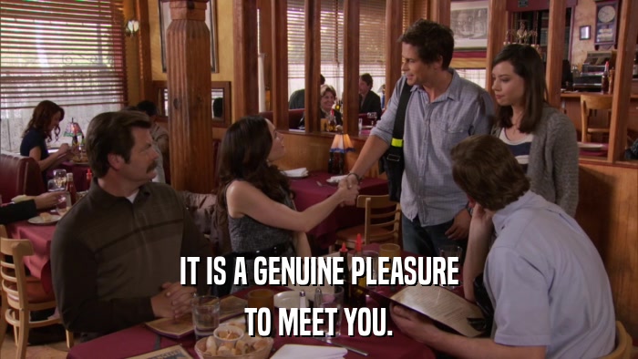 IT IS A GENUINE PLEASURE TO MEET YOU. 
