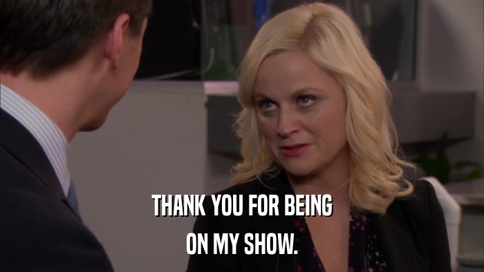 THANK YOU FOR BEING ON MY SHOW. 