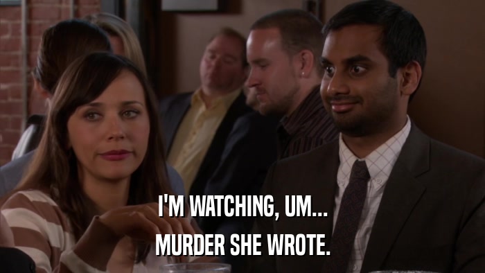 I'M WATCHING, UM... MURDER SHE WROTE. 