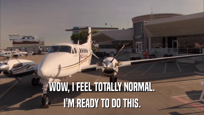 WOW, I FEEL TOTALLY NORMAL. I'M READY TO DO THIS. 