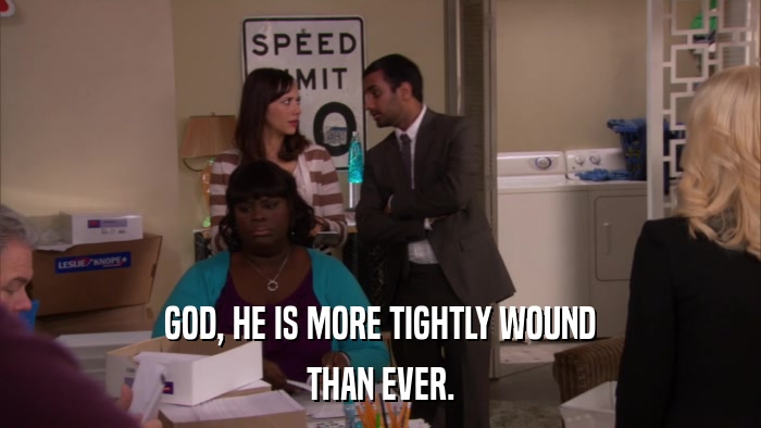 GOD, HE IS MORE TIGHTLY WOUND THAN EVER. 
