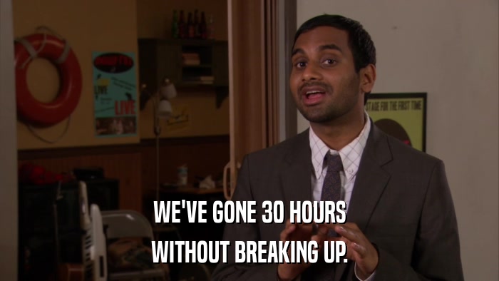 WE'VE GONE 30 HOURS WITHOUT BREAKING UP. 