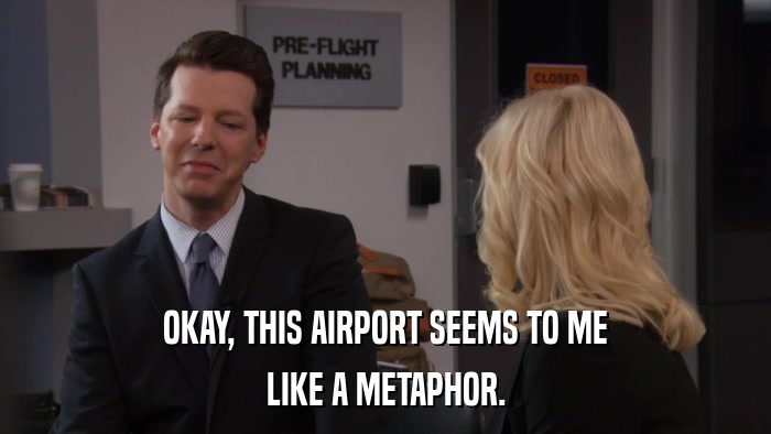 OKAY, THIS AIRPORT SEEMS TO ME LIKE A METAPHOR. 