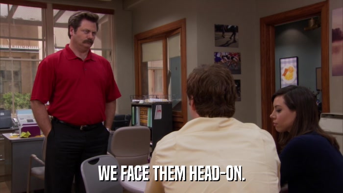 WE FACE THEM HEAD-ON.  