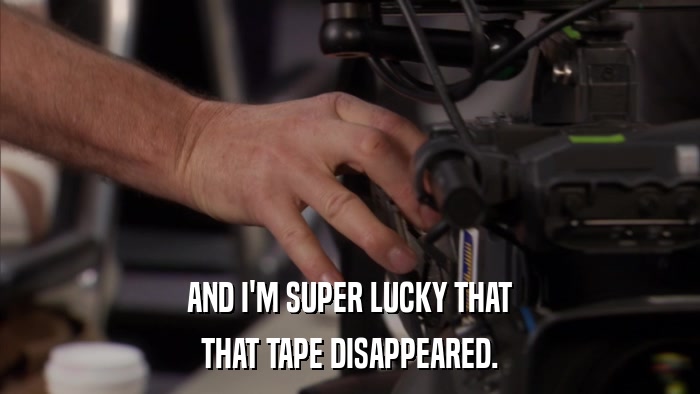 AND I'M SUPER LUCKY THAT THAT TAPE DISAPPEARED. 